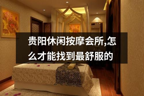 贵阳休闲按摩会所,怎么才能找到最舒服的