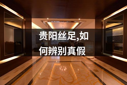 贵阳丝足,如何辨别真假