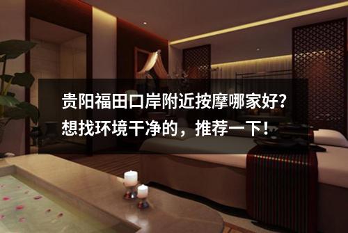贵阳福田口岸附近按摩哪家好？想找环境干净的，推荐一下！