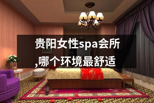 贵阳女性spa会所,哪个环境最舒适