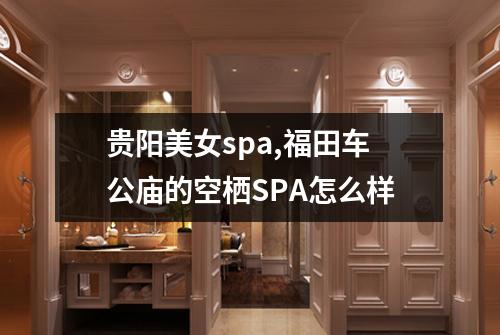 贵阳美女spa,福田车公庙的空栖SPA怎么样