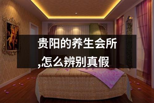 贵阳的养生会所,怎么辨别真假