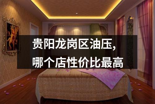 贵阳龙岗区油压,哪个店性价比最高