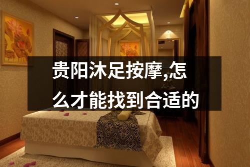贵阳沐足按摩,怎么才能找到合适的