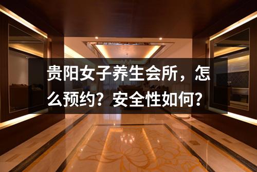 贵阳女子养生会所,怎么预约?安全性如何?