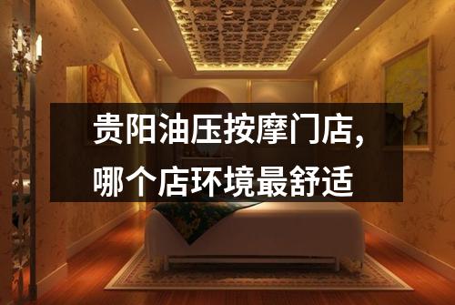 贵阳油压按摩门店,哪个店环境最舒适