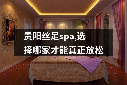 贵阳丝足spa,选择哪家才能真正放松