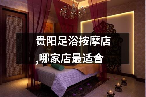 贵阳足浴按摩店,哪家店最适合