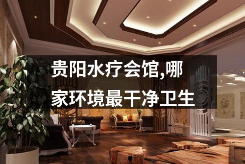 贵阳水疗会馆,哪家环境最干净卫生