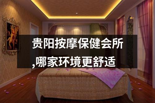 贵阳按摩保健会所,哪家环境更舒适