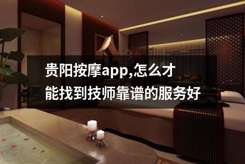 贵阳按摩app,怎么才能找到技师靠谱的服务好