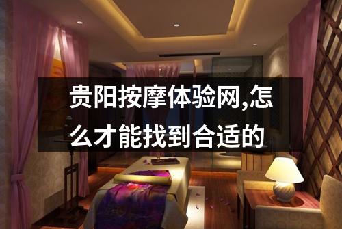 贵阳按摩体验网,怎么才能找到合适的