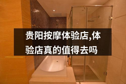 贵阳按摩体验店,体验店真的值得去吗