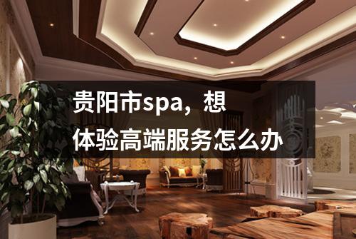 贵阳市spa,  想体验高端服务怎么办