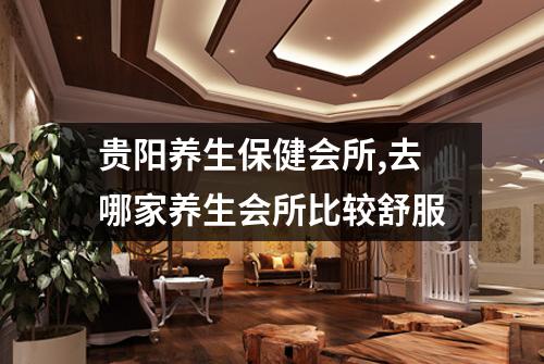 贵阳养生保健会所,去哪家养生会所比较舒服