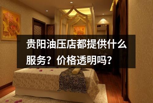 贵阳油压店都提供什么服务？价格透明吗？