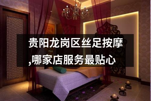 贵阳龙岗区丝足按摩,哪家店服务最贴心