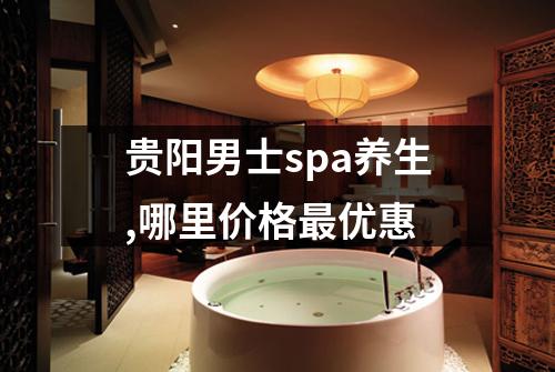 贵阳男士spa养生,哪里价格最优惠