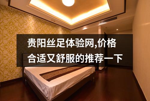 贵阳丝足体验网,价格合适又舒服的推荐一下