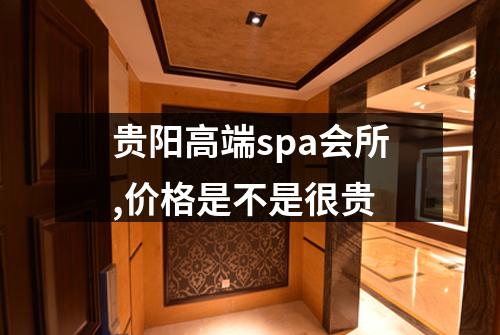 贵阳高端spa会所,价格是不是很贵