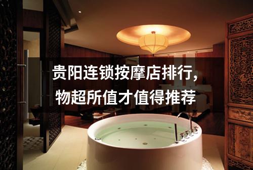 贵阳连锁按摩店排行,  物超所值才值得推荐