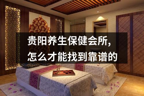 贵阳养生保健会所,怎么才能找到靠谱的