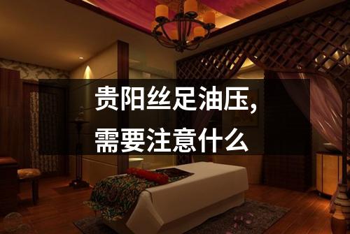 贵阳丝足油压,需要注意什么