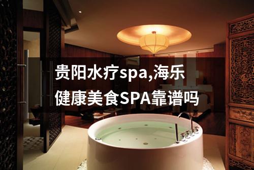 贵阳水疗spa,海乐健康美食SPA靠谱吗