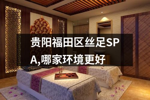 贵阳福田区丝足SPA,哪家环境更好