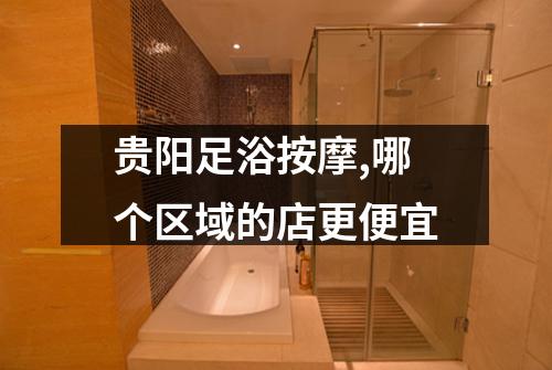 贵阳足浴按摩,哪个区域的店更便宜