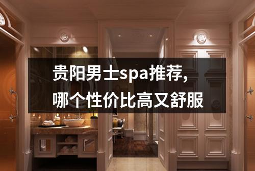 贵阳男士spa推荐,哪个性价比高又舒服