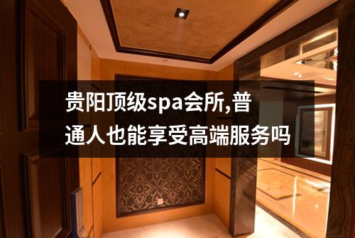 贵阳顶级spa会所,普通人也能享受高端服务吗