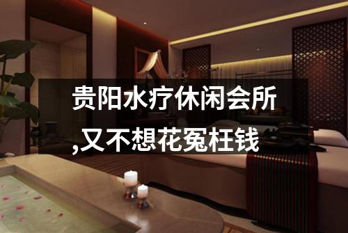 贵阳水疗休闲会所,又不想花冤枉钱