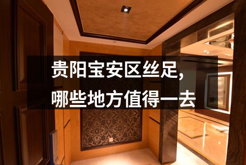 贵阳宝安区丝足,哪些地方值得一去