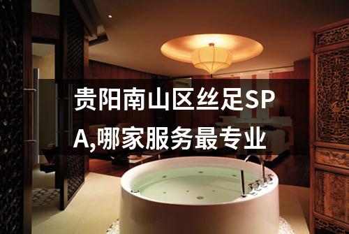 贵阳南山区丝足SPA,哪家服务最专业