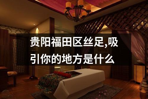 贵阳福田区丝足,吸引你的地方是什么