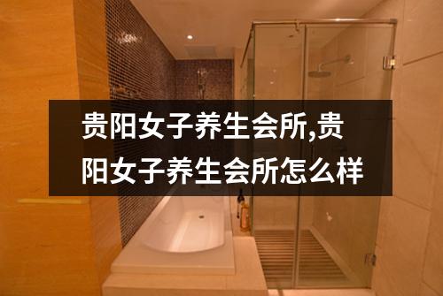 贵阳女子养生会所,贵阳女子养生会所怎么样