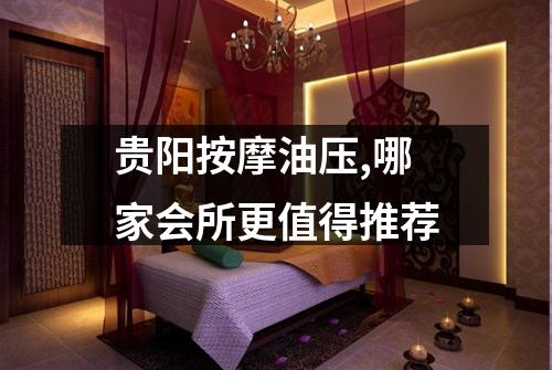 贵阳按摩油压,哪家会所更值得推荐
