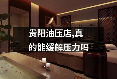 贵阳油压店,真的能缓解压力吗