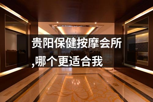贵阳保健按摩会所,哪个更适合我