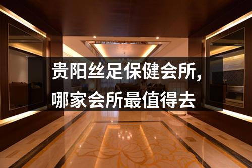 贵阳丝足保健会所,哪家会所最值得去