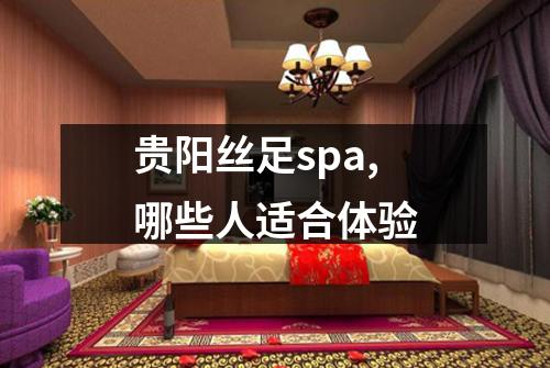 贵阳丝足spa,哪些人适合体验