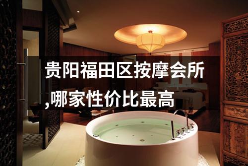 贵阳福田区按摩会所,哪家性价比最高