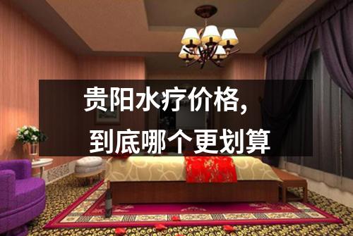 贵阳水疗价格,  到底哪个更划算