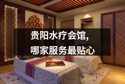 贵阳水疗会馆,哪家服务最贴心