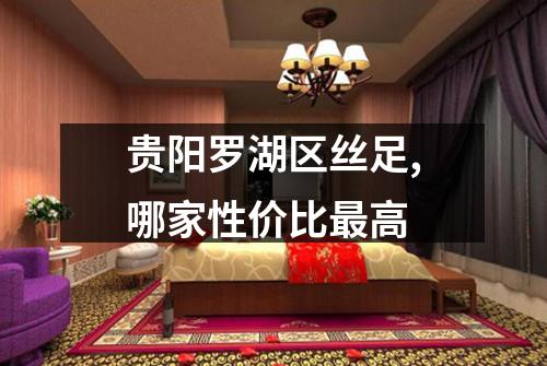 贵阳罗湖区丝足,哪家性价比最高