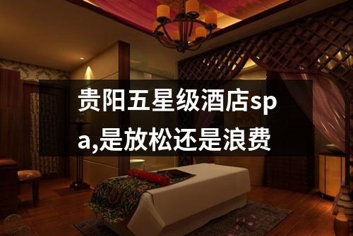 贵阳五星级酒店spa,是放松还是浪费