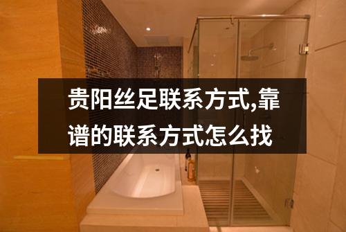 贵阳丝足联系方式,靠谱的联系方式怎么找