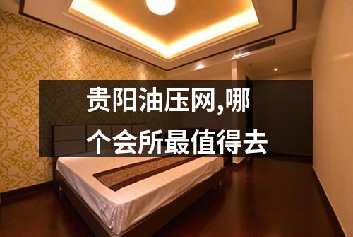 贵阳油压网,哪个会所最值得去