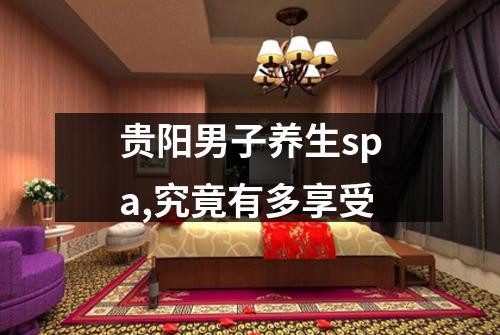 贵阳男子养生spa,究竟有多享受